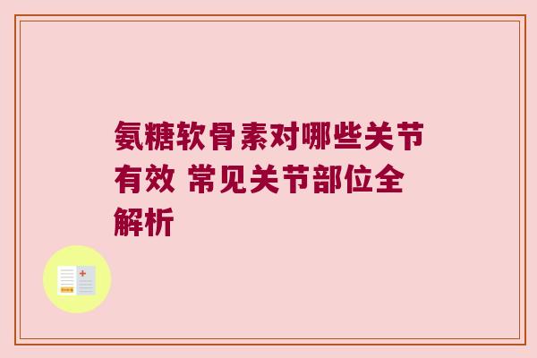 氨糖软骨素对哪些关节有效 常见关节部位全解析 氨糖软骨素对哪些关节有效 常见关节部位全解析