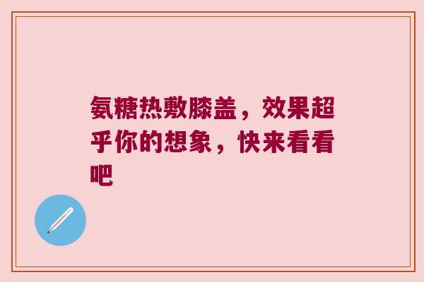 氨糖热敷膝盖,效果超乎你的想象,快来看看吧