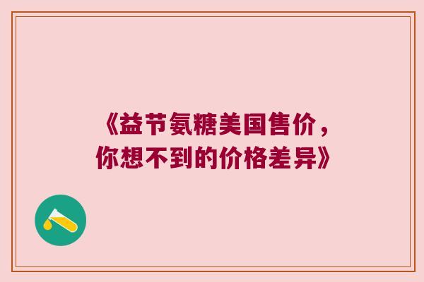 《益节氨糖美国售价,你想不到的价格差异》 《益节氨糖美国售价,你想不到的价格差异》