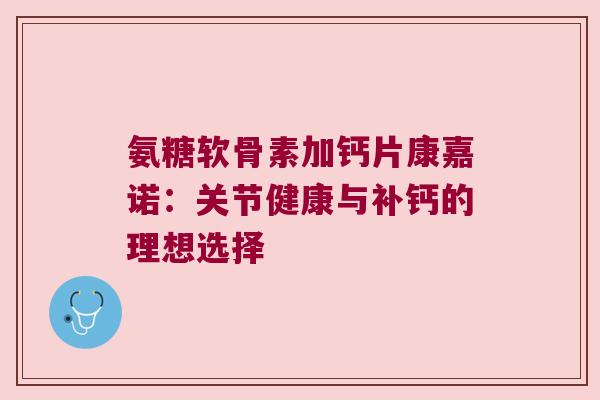 氨糖软骨素加钙片康嘉诺：关节健康与补钙的理想选择