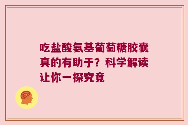 吃盐酸氨基葡萄糖胶囊真的有助于?科学解读让你一探究竟 吃盐酸氨基葡萄糖胶囊真的有助于?科学解读让你一探究竟