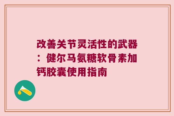 改善关节灵活性的武器:健尔马氨糖软骨素加钙胶囊使用指南