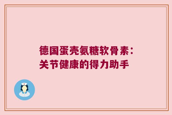 德国蛋壳氨糖软骨素:关节健康的得力助手
