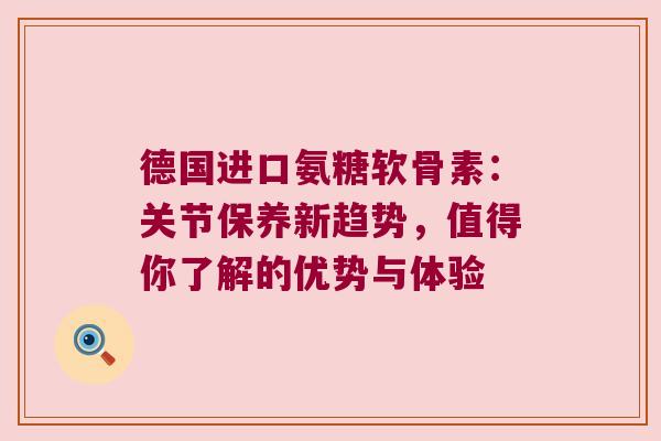 德国进口氨糖软骨素:关节保养新趋势,值得你了解的优势与体验 德国进口氨糖软骨素:关节保养新趋势,值得你了解的优势与体验