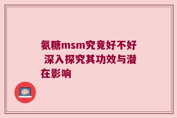 氨糖msm究竟好不好 深入探究其功效与潜在影响 氨糖msm究竟好不好 深入探究其功效与潜在影响