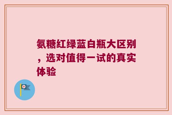 氨糖红绿蓝白瓶大区别，选对值得一试的真实体验