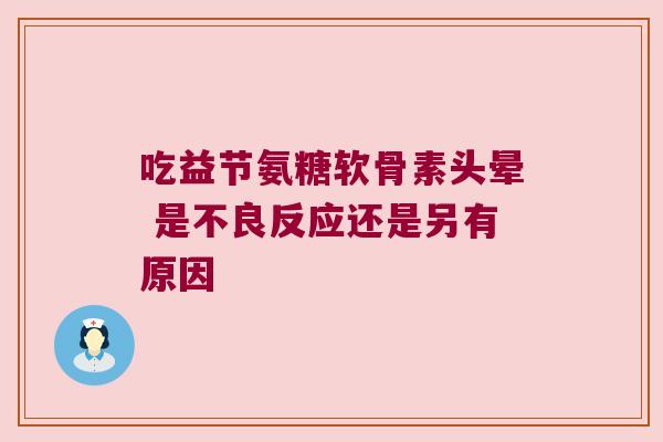 吃益节氨糖软骨素头晕 是不良反应还是另有原因