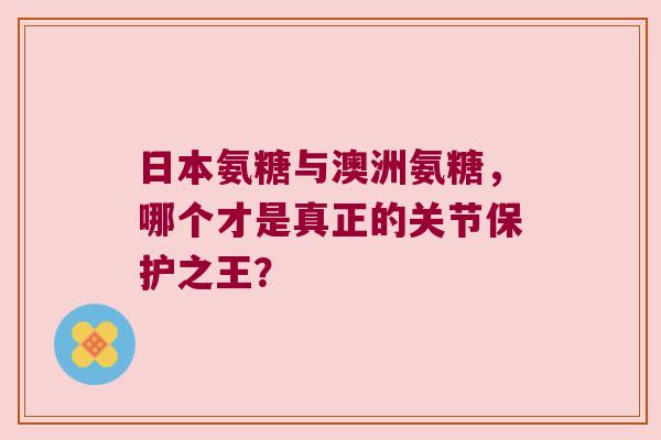 日本氨糖与澳洲氨糖,哪个才是真正的关节保护之王?