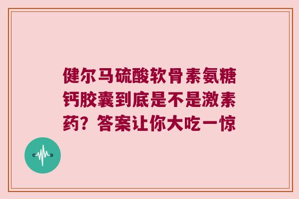 健尔马硫酸软骨素氨糖钙胶囊到底是不是激素药?答案让你大吃一惊