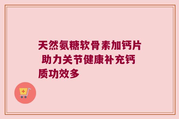 天然氨糖软骨素加钙片 助力关节健康补充钙质功效多 天然氨糖软骨素加钙片 助力关节健康补充钙质功效多