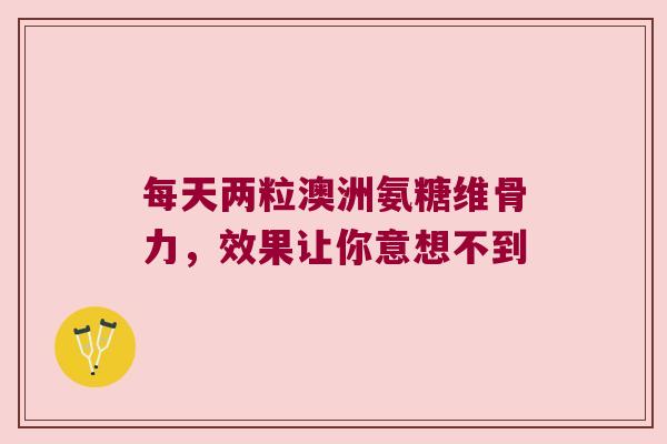 每天两粒澳洲氨糖维骨力，效果让你意想不到