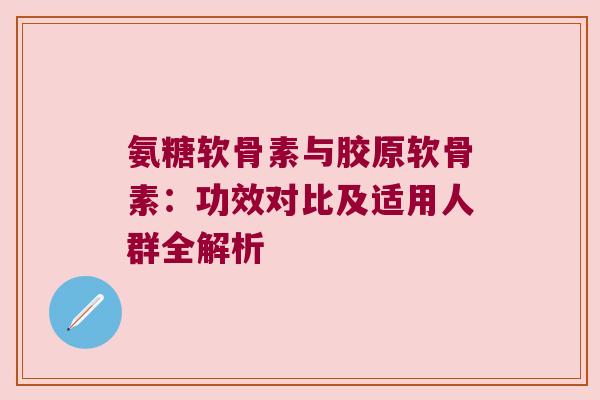 氨糖软骨素与胶原软骨素:功效对比及适用人群全解析 氨糖软骨素与胶原软骨素:功效对比及适用人群全解析