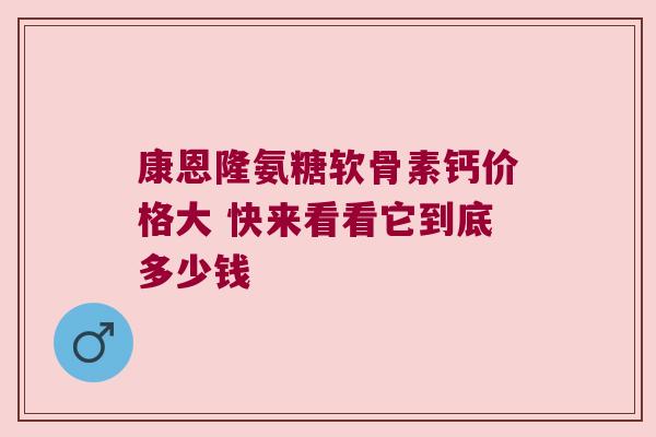 康恩隆氨糖软骨素钙价格大 快来看看它到底多少钱 康恩隆氨糖软骨素钙价格大 快来看看它到底多少钱