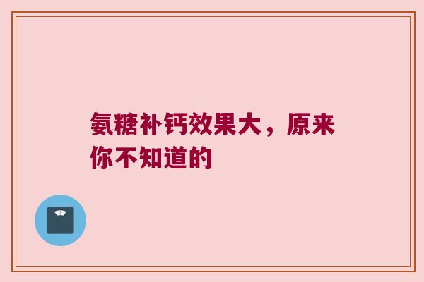 氨糖补钙效果大,原来你不知道的 氨糖补钙效果大,原来你不知道的