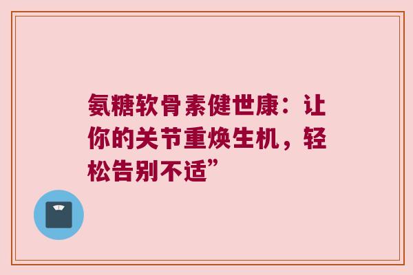 氨糖软骨素健世康:让你的关节重焕生机,轻松告别不适”