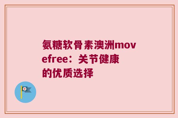 氨糖软骨素澳洲movefree:关节健康的优质选择