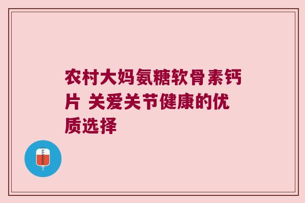 农村大妈氨糖软骨素钙片 关爱关节健康的优质选择