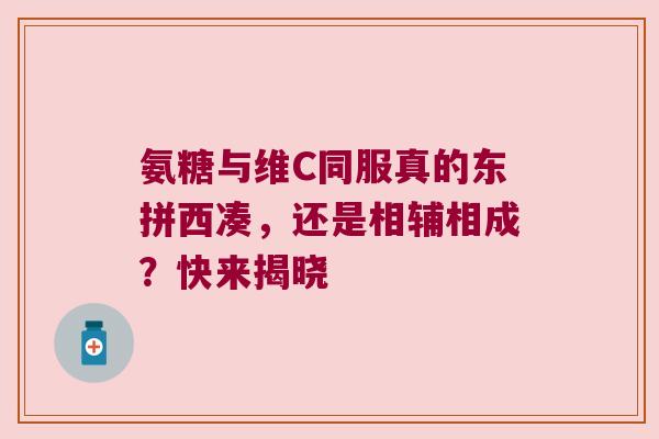氨糖与维C同服真的东拼西凑,还是相辅相成?快来揭晓 氨糖与维C同服真的东拼西凑,还是相辅相成?快来揭晓