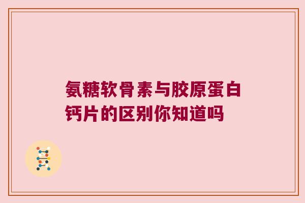 氨糖软骨素与胶原蛋白钙片的区别你知道吗