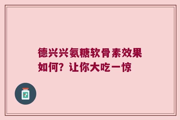 德兴兴氨糖软骨素效果如何?让你大吃一惊 德兴兴氨糖软骨素效果如何?让你大吃一惊