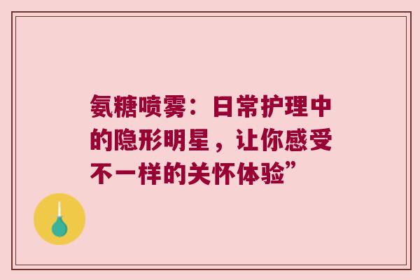 氨糖喷雾：日常护理中的隐形明星，让你感受不一样的关怀体验”