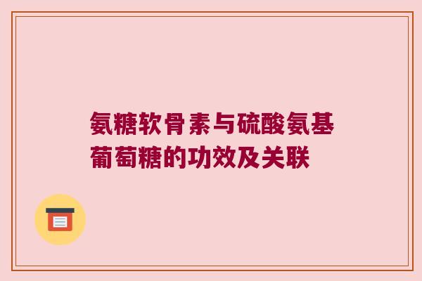 氨糖软骨素与硫酸氨基葡萄糖的功效及关联