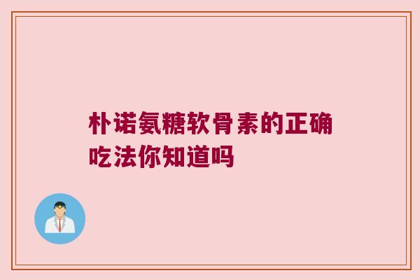 朴诺氨糖软骨素的正确吃法你知道吗
