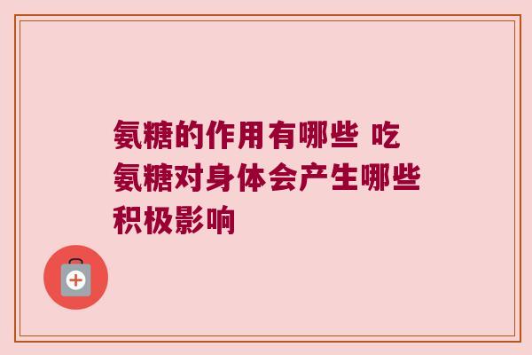 氨糖的作用有哪些 吃氨糖对身体会产生哪些积极影响 氨糖的作用有哪些 吃氨糖对身体会产生哪些积极影响