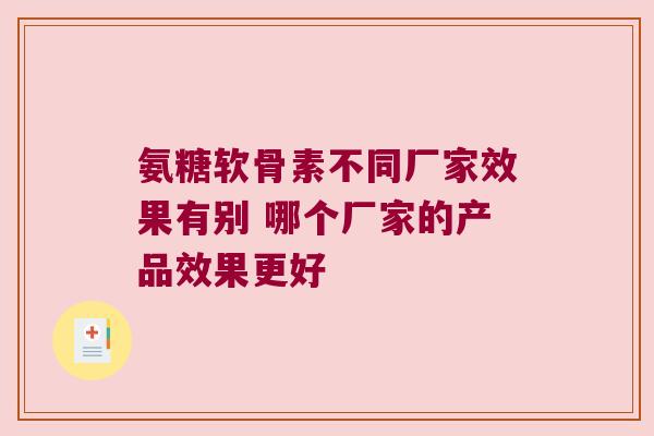 氨糖软骨素不同厂家效果有别 哪个厂家的产品效果更好
