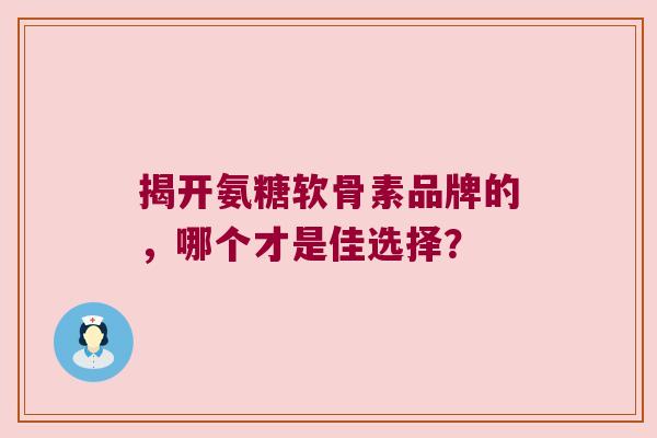 揭开氨糖软骨素品牌的,哪个才是佳选择? 揭开氨糖软骨素品牌的,哪个才是佳选择?
