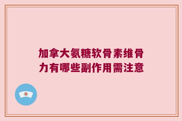 加拿大氨糖软骨素维骨力有哪些副作用需注意 加拿大氨糖软骨素维骨力有哪些副作用需注意