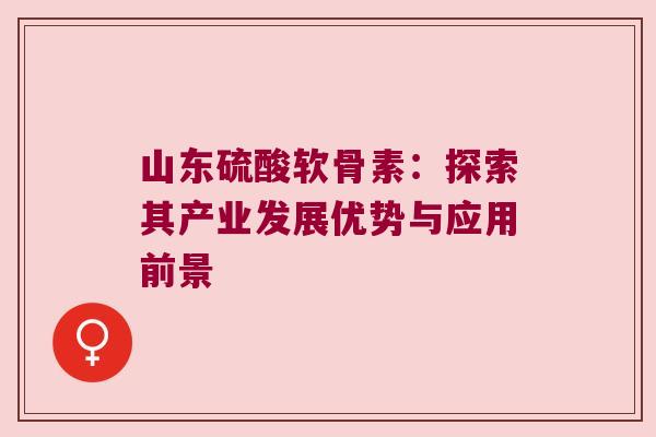 山东硫酸软骨素:探索其产业发展优势与应用前景 山东硫酸软骨素:探索其产业发展优势与应用前景