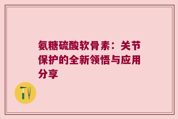 氨糖硫酸软骨素：关节保护的全新领悟与应用分享
