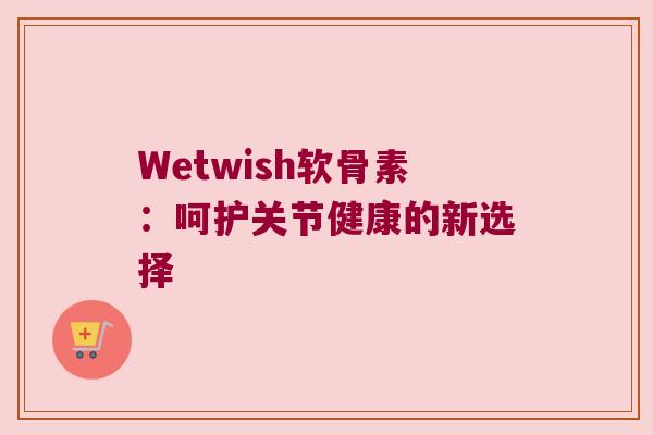 Wetwish软骨素:呵护关节健康的新选择
