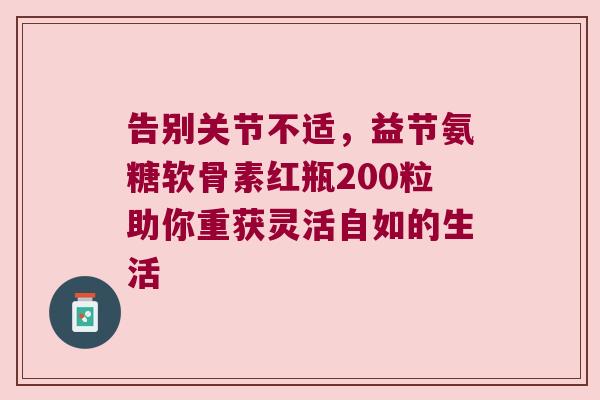 告别关节不适,益节氨糖软骨素红瓶200粒助你重获灵活自如的生活