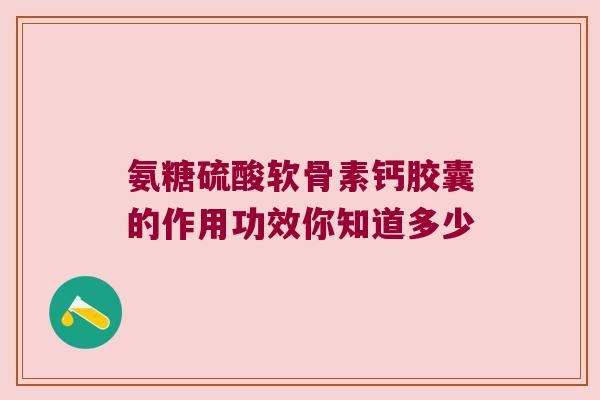 氨糖硫酸软骨素钙胶囊的作用功效你知道多少 氨糖硫酸软骨素钙胶囊的作用功效你知道多少