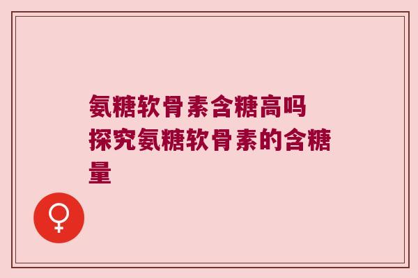 氨糖软骨素含糖高吗 探究氨糖软骨素的含糖量 氨糖软骨素含糖高吗 探究氨糖软骨素的含糖量