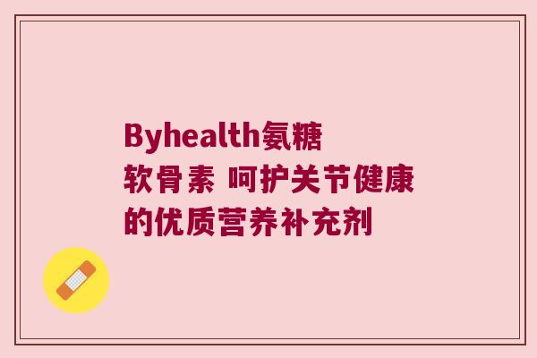 Byhealth氨糖软骨素 呵护关节健康的优质营养补充剂 Byhealth氨糖软骨素 呵护关节健康的优质营养补充剂