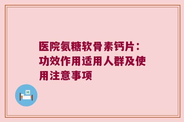 医院氨糖软骨素钙片：功效作用适用人群及使用注意事项