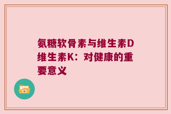 氨糖软骨素与维生素D维生素K:对健康的重要意义