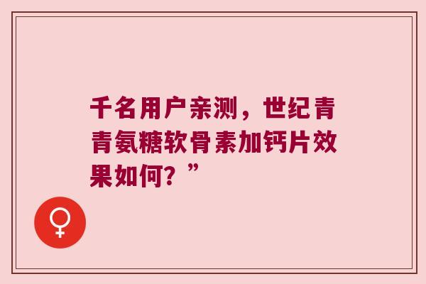 千名用户亲测,世纪青青氨糖软骨素加钙片效果如何?” 千名用户亲测,世纪青青氨糖软骨素加钙片效果如何?”