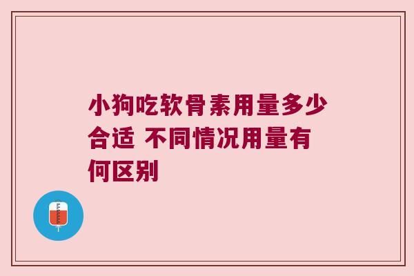 小狗吃软骨素用量多少合适 不同情况用量有何区别