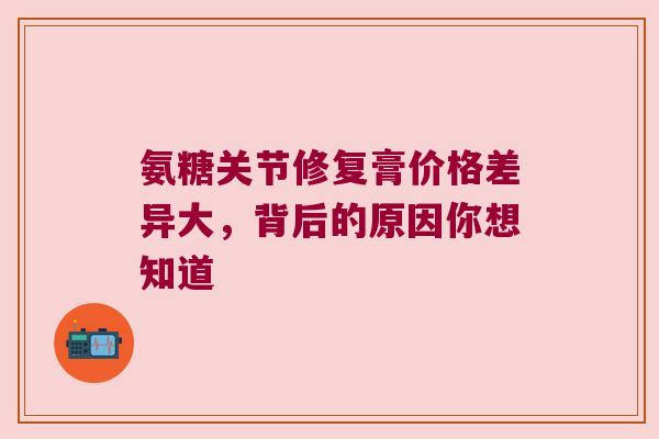 氨糖关节修复膏价格差异大,背后的原因你想知道