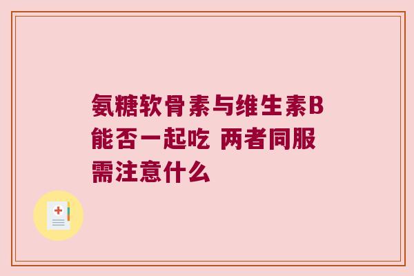 氨糖软骨素与维生素B能否一起吃 两者同服需注意什么 氨糖软骨素与维生素B能否一起吃 两者同服需注意什么