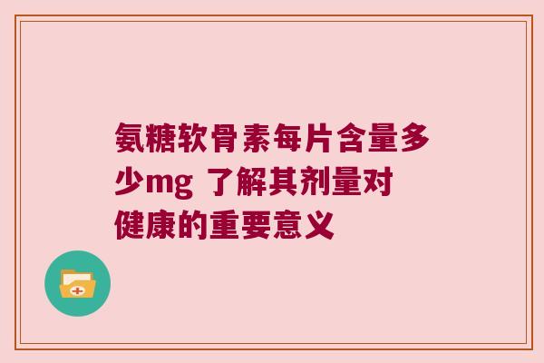 氨糖软骨素每片含量多少mg 了解其剂量对健康的重要意义