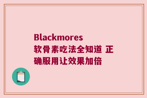 Blackmores软骨素吃法全知道 正确服用让效果加倍 Blackmores软骨素吃法全知道 正确服用让效果加倍