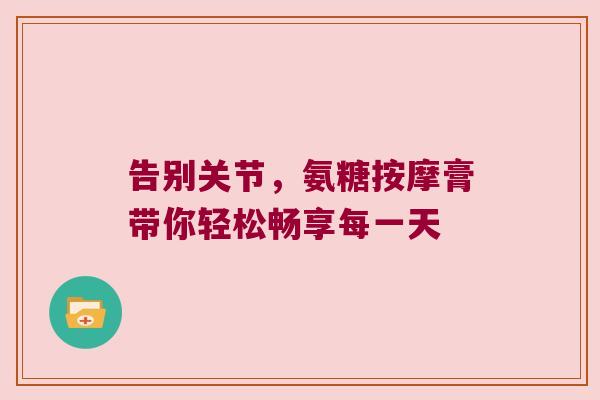 告别关节,氨糖按摩膏带你轻松畅享每一天