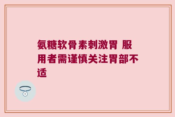 氨糖软骨素刺激胃 服用者需谨慎关注胃部不适 氨糖软骨素刺激胃 服用者需谨慎关注胃部不适