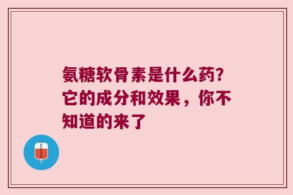 氨糖软骨素是什么药？它的成分和效果，你不知道的来了