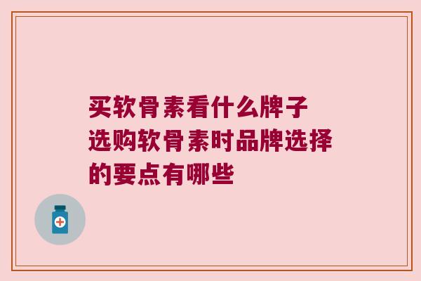 买软骨素看什么牌子 选购软骨素时品牌选择的要点有哪些